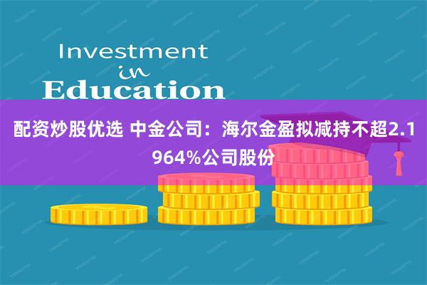 配资炒股优选 中金公司：海尔金盈拟减持不超2.1964%公司股份