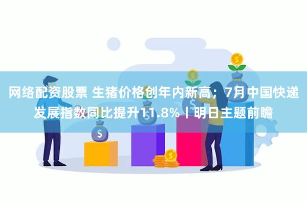 网络配资股票 生猪价格创年内新高；7月中国快递发展指数同比提升11.8%丨明日主题前瞻