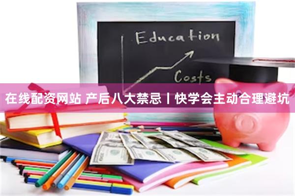 在线配资网站 产后八大禁忌丨快学会主动合理避坑