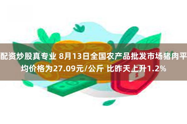 配资炒股真专业 8月13日全国农产品批发市场猪肉平均价格为27.09元/公斤 比昨天上升1.2%