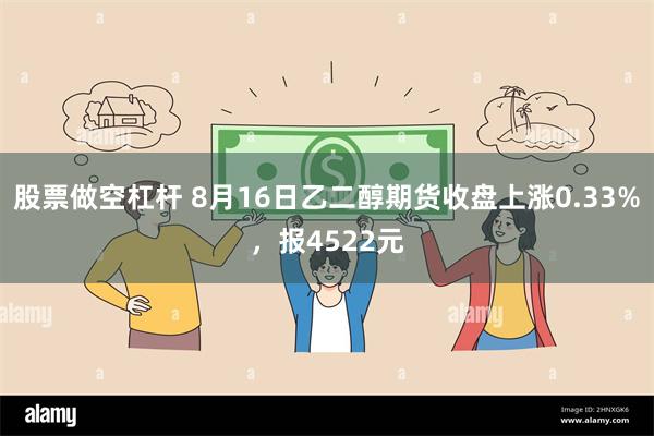 股票做空杠杆 8月16日乙二醇期货收盘上涨0.33%，报4522元