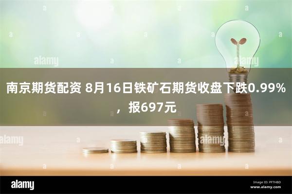 南京期货配资 8月16日铁矿石期货收盘下跌0.99%，报697元