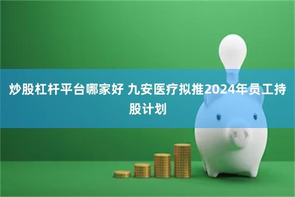 炒股杠杆平台哪家好 九安医疗拟推2024年员工持股计划