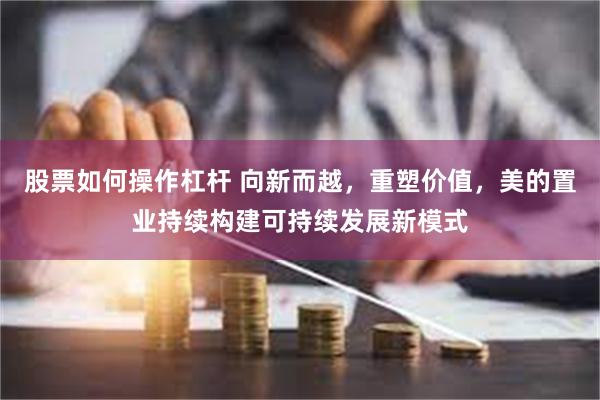 股票如何操作杠杆 向新而越，重塑价值，美的置业持续构建可持续发展新模式