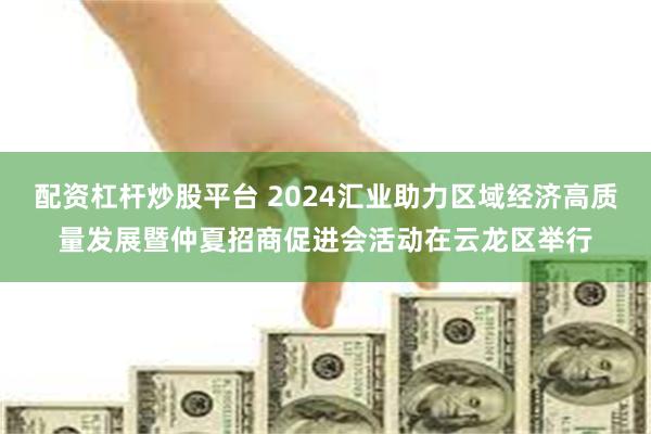 配资杠杆炒股平台 2024汇业助力区域经济高质量发展暨仲夏招商促进会活动在云龙区举行