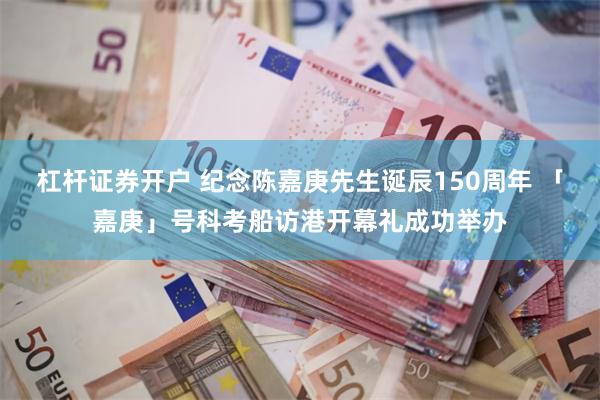 杠杆证券开户 纪念陈嘉庚先生诞辰150周年 「嘉庚」号科考船访港开幕礼成功举办