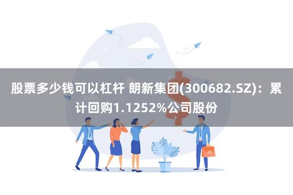 股票多少钱可以杠杆 朗新集团(300682.SZ)：累计回购1.1252%公司股份