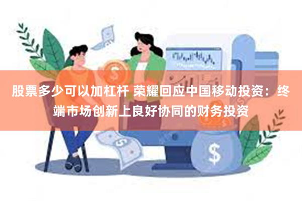 股票多少可以加杠杆 荣耀回应中国移动投资：终端市场创新上良好协同的财务投资