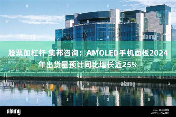 股票加杠杆 集邦咨询：AMOLED手机面板2024年出货量预计同比增长近25%