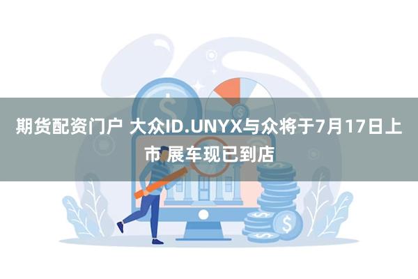 期货配资门户 大众ID.UNYX与众将于7月17日上市 展车现已到店