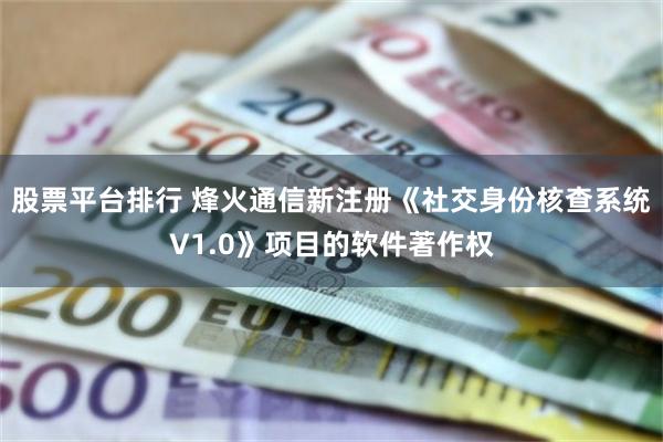 股票平台排行 烽火通信新注册《社交身份核查系统V1.0》项目的软件著作权