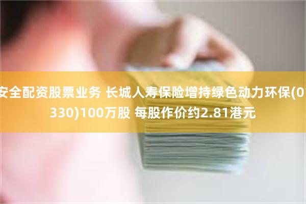 安全配资股票业务 长城人寿保险增持绿色动力环保(01330)100万股 每股作价约2.81港元