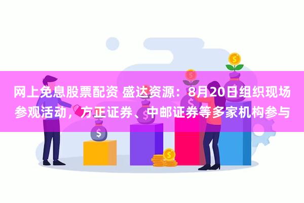 网上免息股票配资 盛达资源：8月20日组织现场参观活动，方正证券、中邮证券等多家机构参与