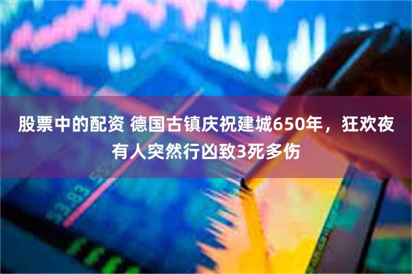 股票中的配资 德国古镇庆祝建城650年，狂欢夜有人突然行凶致3死多伤