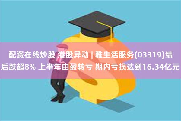 配资在线炒股 港股异动 | 雅生活服务(03319)绩后跌超8% 上半年由盈转亏 期内亏损达到16.34亿元