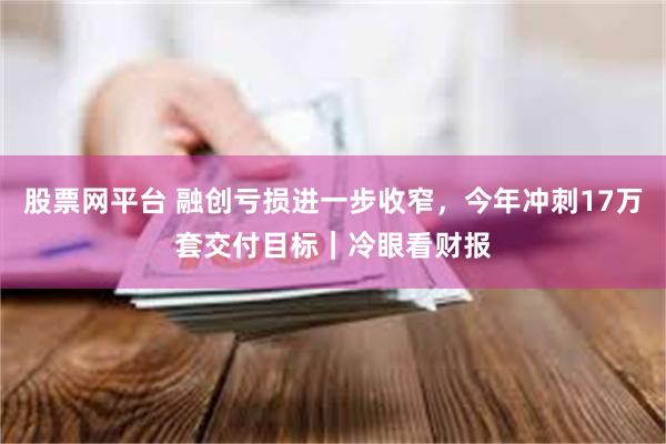 股票网平台 融创亏损进一步收窄，今年冲刺17万套交付目标｜冷眼看财报