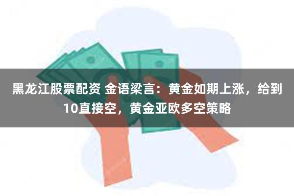 黑龙江股票配资 金语梁言：黄金如期上涨，给到10直接空，黄金亚欧多空策略