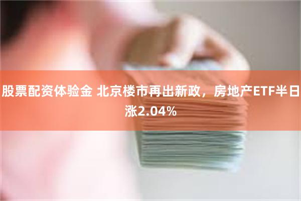 股票配资体验金 北京楼市再出新政，房地产ETF半日涨2.04%