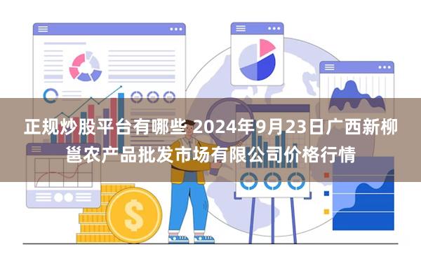 正规炒股平台有哪些 2024年9月23日广西新柳邕农产品批发市场有限公司价格行情