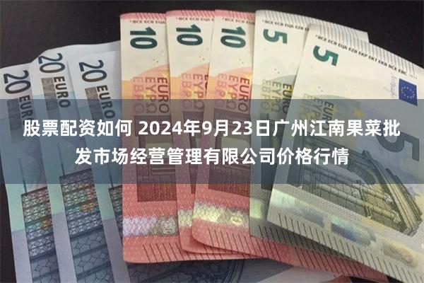 股票配资如何 2024年9月23日广州江南果菜批发市场经营管理有限公司价格行情