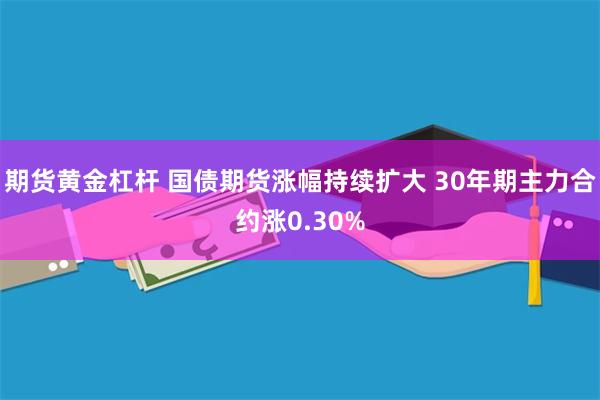 期货黄金杠杆 国债期货涨幅持续扩大 30年期主力合约涨0.30%