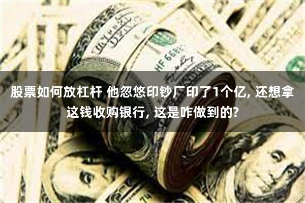 股票如何放杠杆 他忽悠印钞厂印了1个亿, 还想拿这钱收购银行, 这是咋做到的?