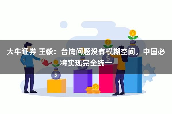 大牛证券 王毅：台湾问题没有模糊空间，中国必将实现完全统一