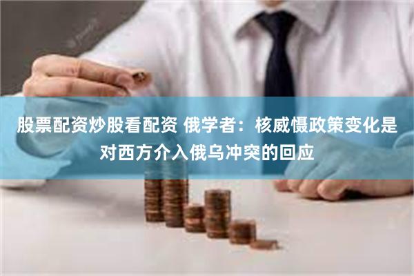 股票配资炒股看配资 俄学者：核威慑政策变化是对西方介入俄乌冲突的回应