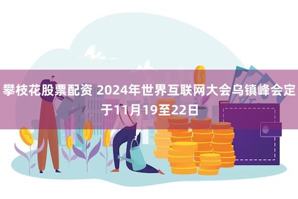 攀枝花股票配资 2024年世界互联网大会乌镇峰会定于11月19至22日