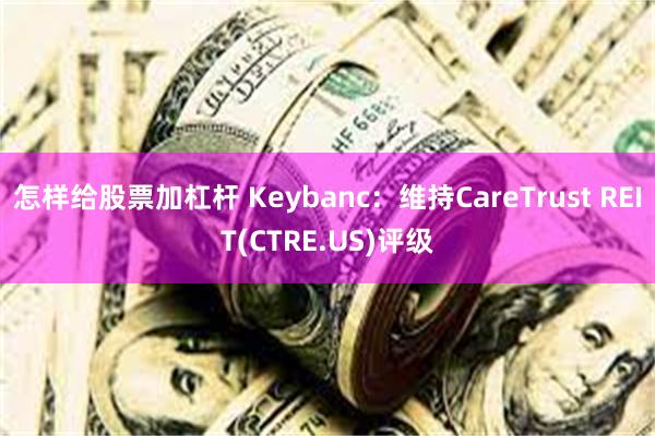 怎样给股票加杠杆 Keybanc：维持CareTrust REIT(CTRE.US)评级