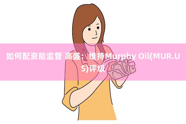 如何配资能监管 高盛：维持Murphy Oil(MUR.US)评级