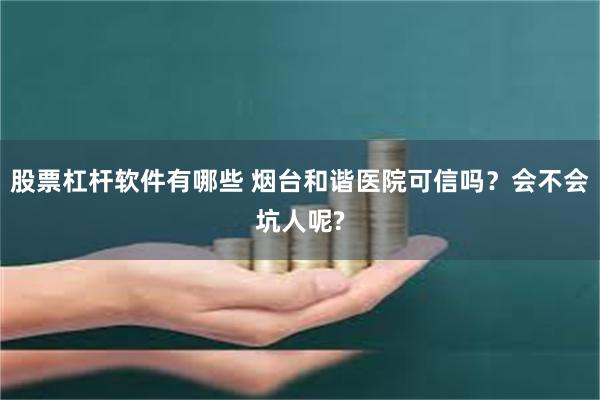 股票杠杆软件有哪些 烟台和谐医院可信吗？会不会坑人呢?