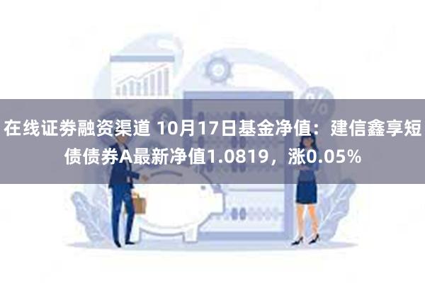 在线证劵融资渠道 10月17日基金净值：建信鑫享短债债券A最新净值1.0819，涨0.05%