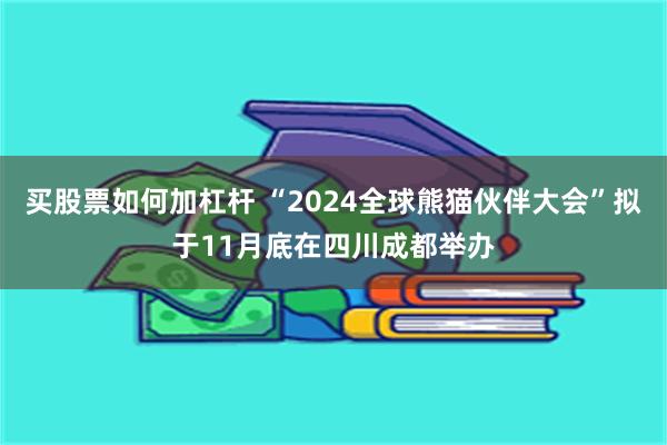 买股票如何加杠杆 “2024全球熊猫伙伴大会”拟于11月底在四川成都举办