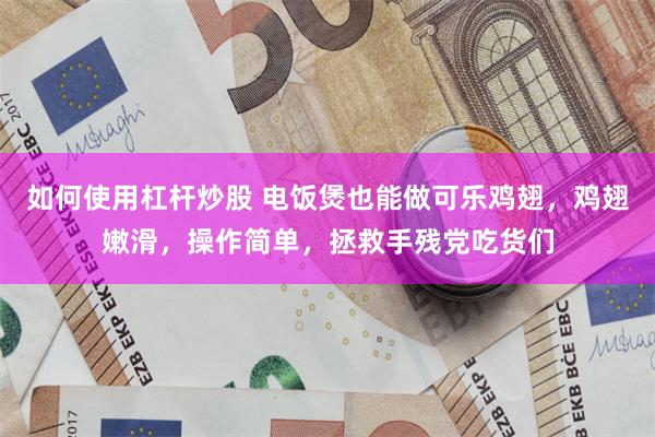 如何使用杠杆炒股 电饭煲也能做可乐鸡翅，鸡翅嫩滑，操作简单，拯救手残党吃货们