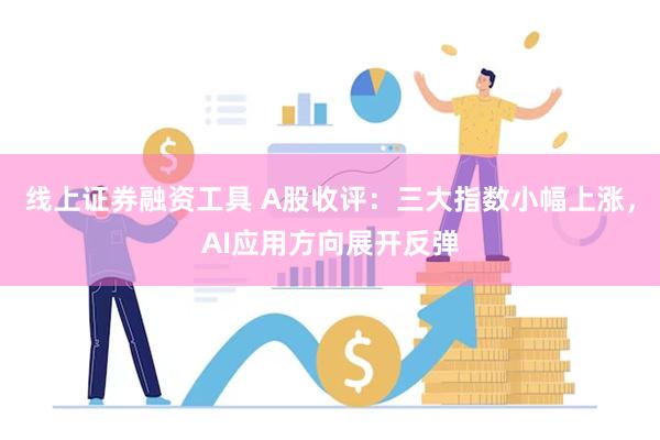 线上证券融资工具 A股收评：三大指数小幅上涨，AI应用方向展开反弹