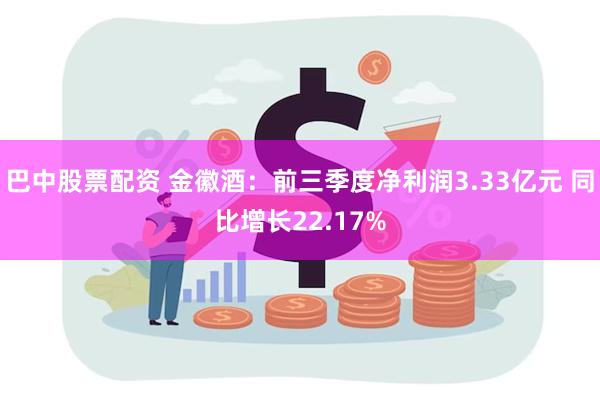 巴中股票配资 金徽酒：前三季度净利润3.33亿元 同比增长22.17%