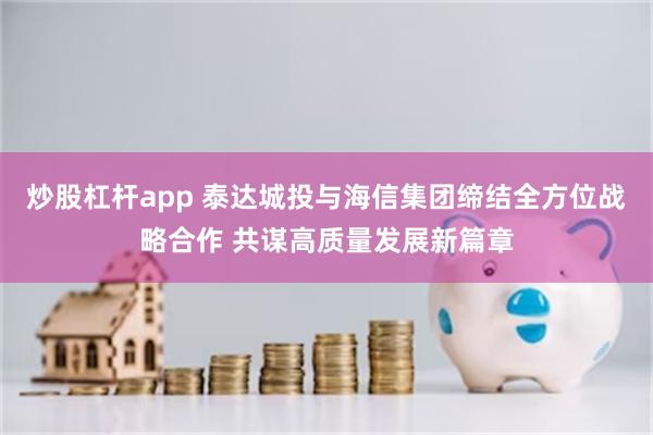 炒股杠杆app 泰达城投与海信集团缔结全方位战略合作 共谋高质量发展新篇章