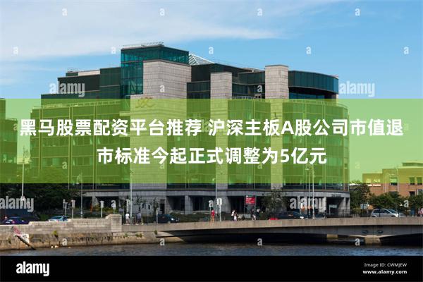 黑马股票配资平台推荐 沪深主板A股公司市值退市标准今起正式调整为5亿元