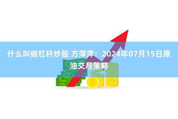 什么叫做杠杆炒股 方萍萍：2024年07月15日原油交易策略