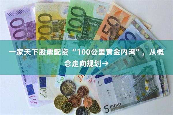 一家天下股票配资 “100公里黄金内湾”，从概念走向规划→