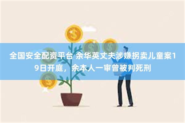 全国安全配资平台 余华英丈夫涉嫌拐卖儿童案19日开庭，余本人一审曾被判死刑