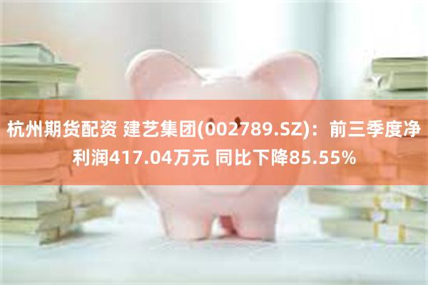 杭州期货配资 建艺集团(002789.SZ)：前三季度净利润417.04万元 同比下降85.55%