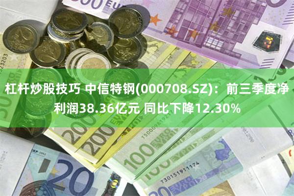 杠杆炒股技巧 中信特钢(000708.SZ)：前三季度净利润38.36亿元 同比下降12.30%