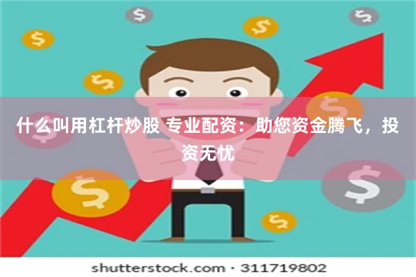 什么叫用杠杆炒股 专业配资：助您资金腾飞，投资无忧