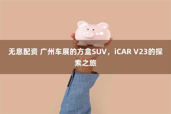 无息配资 广州车展的方盒SUV，iCAR V23的探索之旅