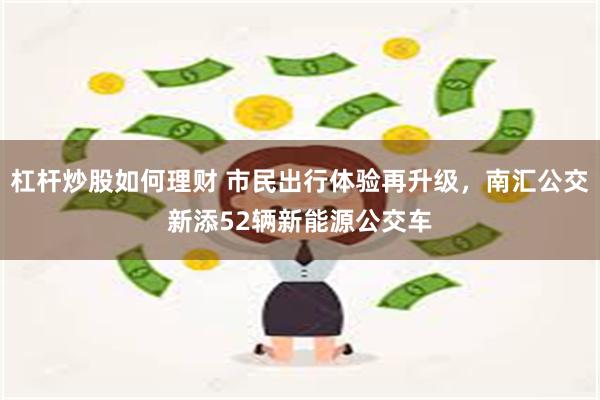 杠杆炒股如何理财 市民出行体验再升级，南汇公交新添52辆新能源公交车