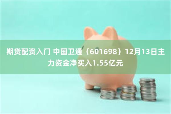 期货配资入门 中国卫通（601698）12月13日主力资金净买入1.55亿元