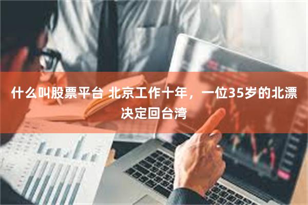 什么叫股票平台 北京工作十年，一位35岁的北漂决定回台湾