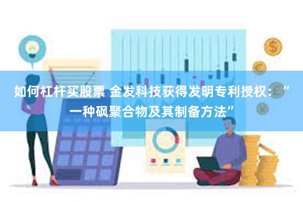 如何杠杆买股票 金发科技获得发明专利授权：“一种砜聚合物及其制备方法”